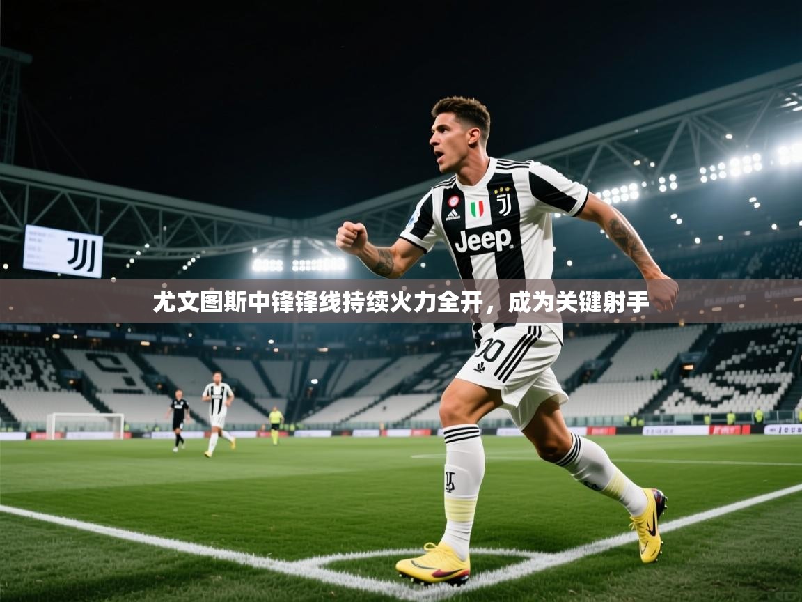 尤文图斯中锋锋线持续火力全开，成为关键射手  第1张
