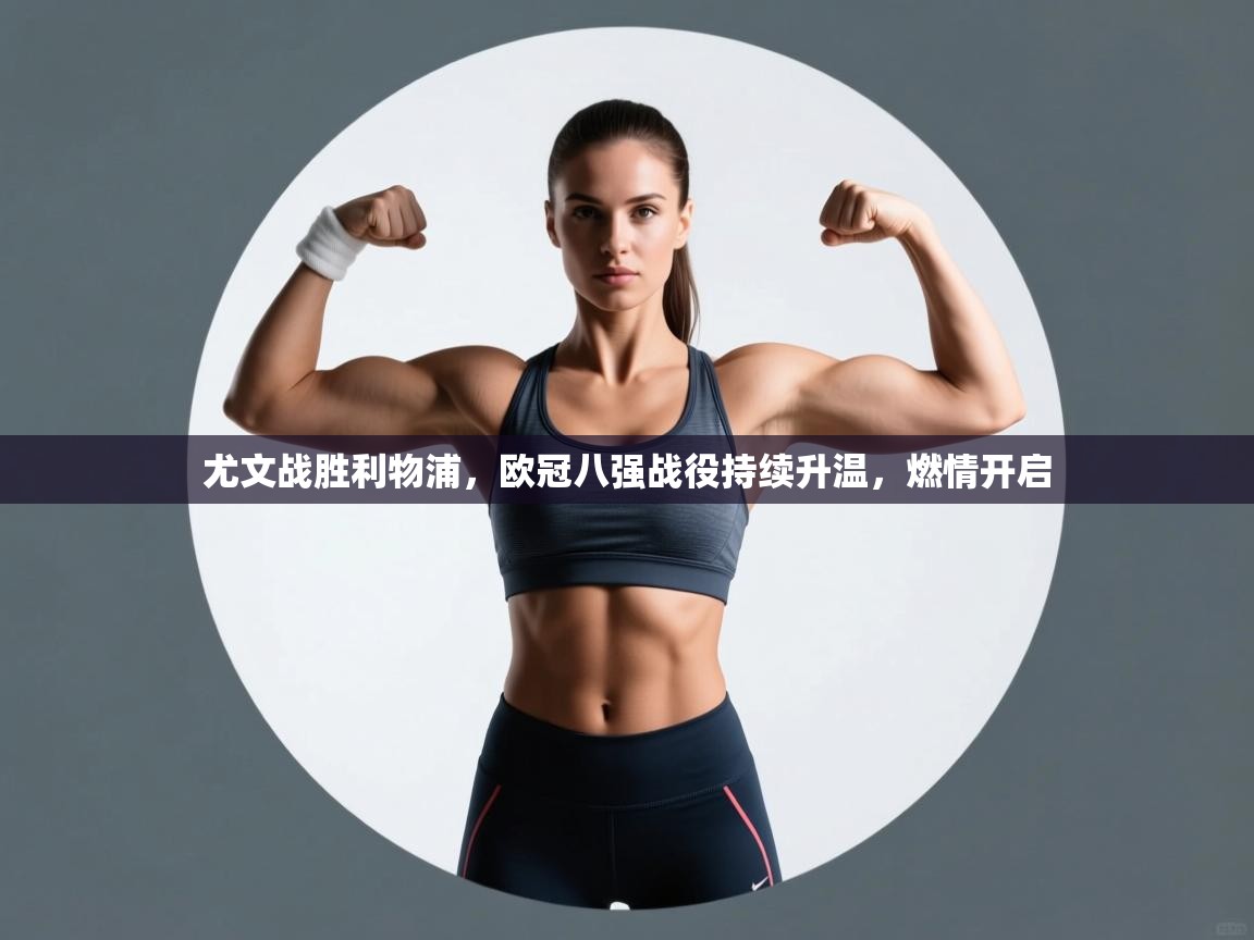 尤文战胜利物浦，欧冠八强战役持续升温，燃情开启