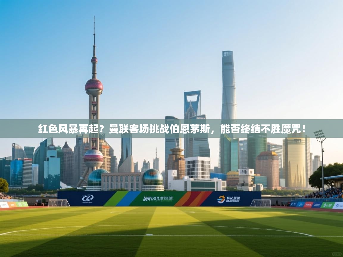 红色风暴再起?曼联客场挑战伯恩茅斯,能否终结不胜魔咒! 第2张