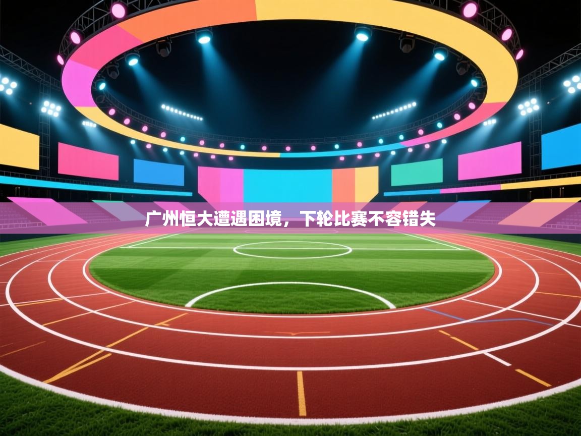 广州恒大遭遇困境，下轮比赛不容错失  第1张