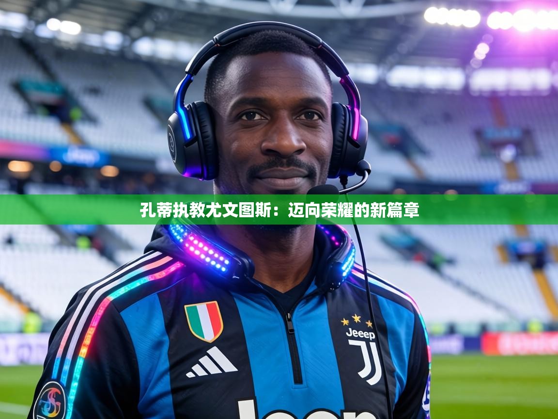 孔蒂执教尤文图斯：迈向荣耀的新篇章  第2张