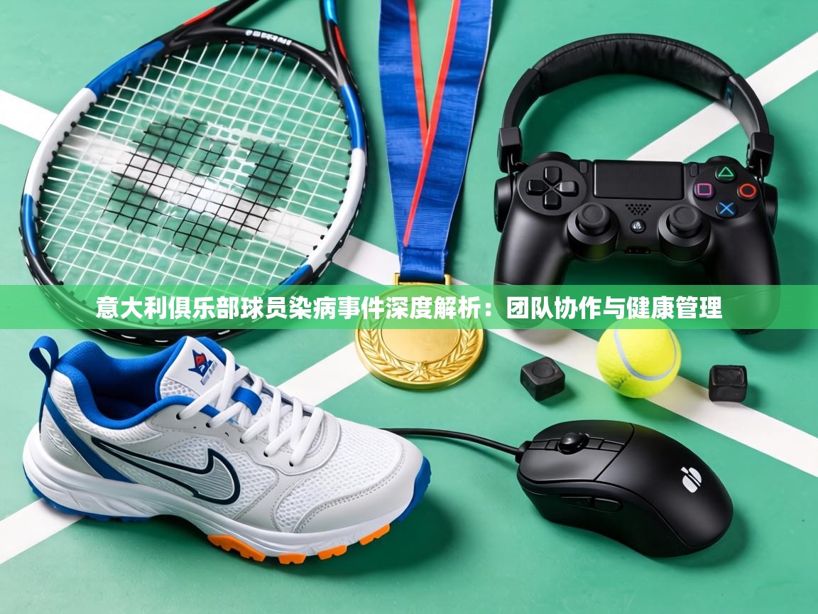 意大利俱乐部球员染病事件深度解析：团队协作与健康管理  第1张